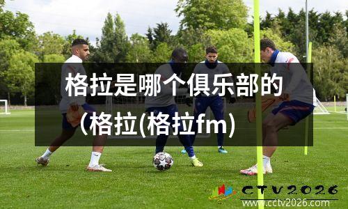 格拉是哪个俱乐部的（格拉(格拉fm)