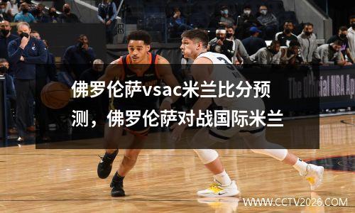 佛罗伦萨vsac米兰比分预测，佛罗伦萨对战国际米兰