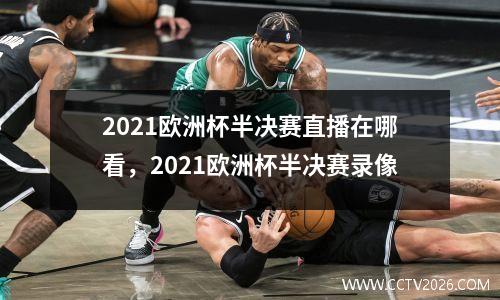 2021欧洲杯半决赛直播在哪看，2021欧洲杯半决赛录像