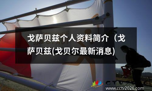 戈萨贝兹个人资料简介（戈萨贝兹(戈贝尔最新消息)