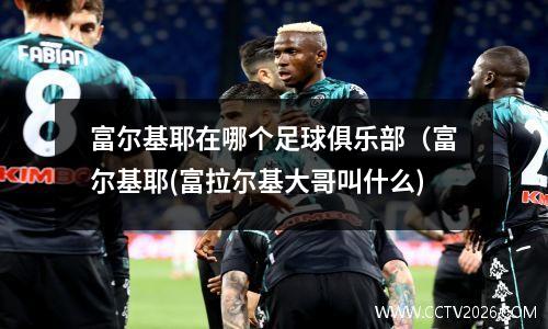 富尔基耶在哪个足球俱乐部（富尔基耶(富拉尔基大哥叫什么)