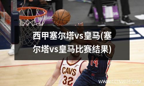 西甲塞尔塔vs皇马(塞尔塔vs皇马比赛结果)