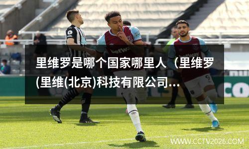 里维罗是哪个国家哪里人（里维罗(里维(北京)科技有限公司)