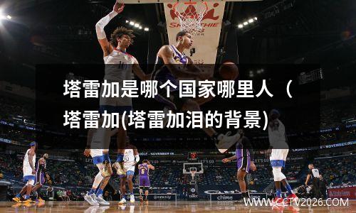 塔雷加是哪个国家哪里人（塔雷加(塔雷加泪的背景)