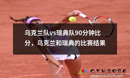 乌克兰队vs瑞典队90分钟比分，乌克兰和瑞典的比赛结果