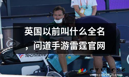 英国以前叫什么全名，问道手游雷霆官网