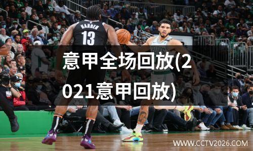 意甲全场回放(2021意甲回放)