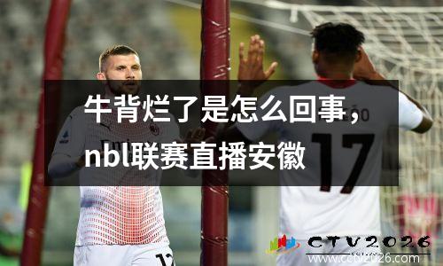 牛背烂了是怎么回事，nbl联赛直播安徽