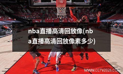 nba直播高清回放像(nba直播高清回放像素多少)