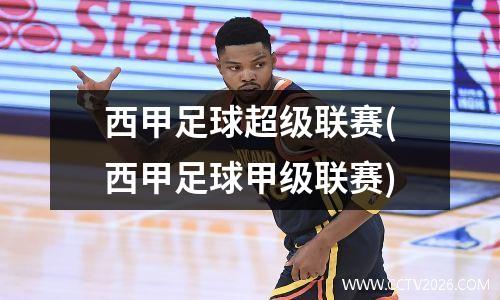 西甲足球超级联赛(西甲足球甲级联赛)