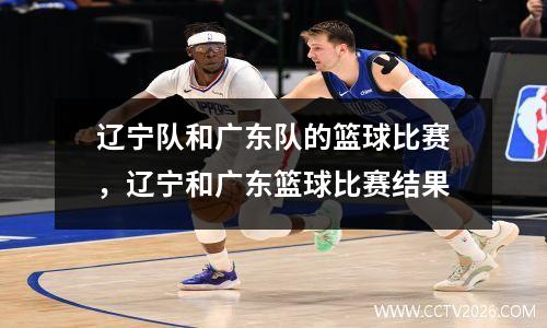 辽宁队和广东队的篮球比赛，辽宁和广东篮球比赛结果