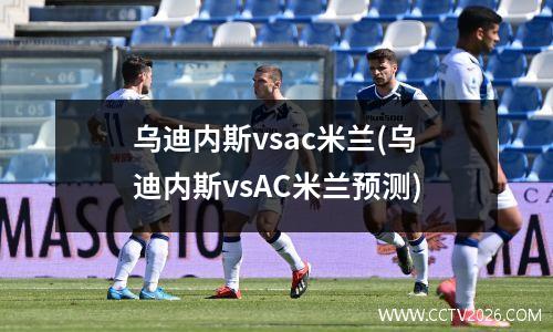 乌迪内斯vsac米兰(乌迪内斯vsAC米兰预测)