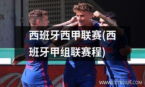 西班牙西甲联赛(西班牙甲组联赛程)