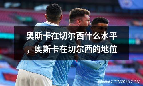 奥斯卡在切尔西什么水平，奥斯卡在切尔西的地位