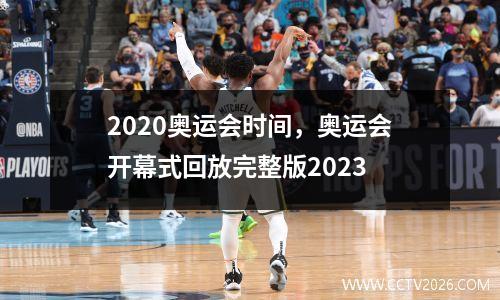 2020奥运会时间，奥运会开幕式回放完整版2023