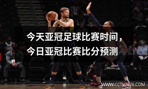 今天亚冠足球比赛时间，今日亚冠比赛比分预测