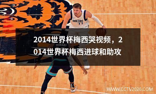 2014世界杯梅西哭视频，2014世界杯梅西进球和助攻