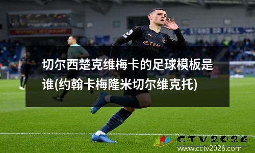 切尔西楚克维梅卡的足球模板是谁(约翰卡梅隆米切尔维克托)