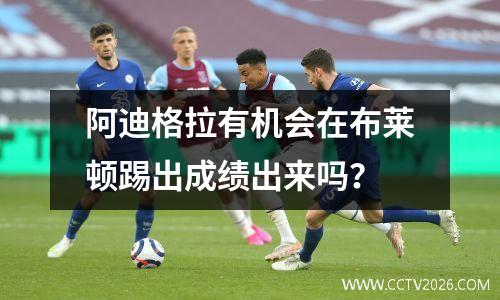 阿迪格拉有机会在布莱顿踢出成绩出来吗？