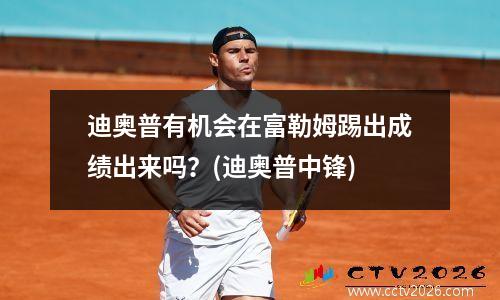 迪奥普有机会在富勒姆踢出成绩出来吗？(迪奥普中锋)