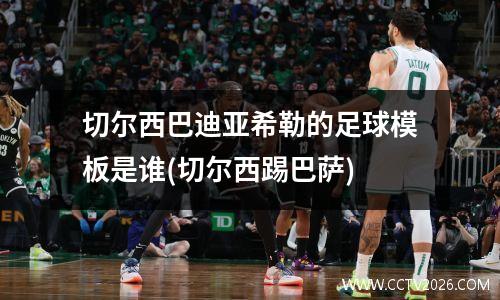 切尔西巴迪亚希勒的足球模板是谁(切尔西踢巴萨)