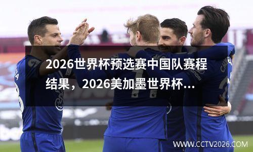 2026世界杯预选赛中国队赛程结果，2026美加墨世界杯预选赛