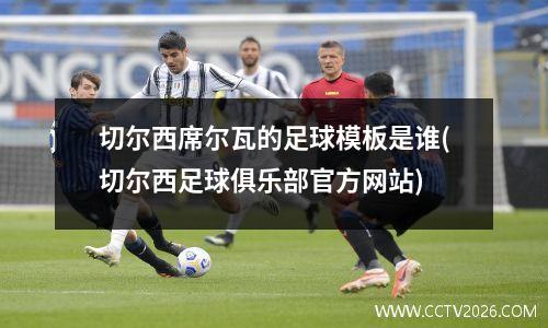 切尔西席尔瓦的足球模板是谁(切尔西足球俱乐部官方网站)
