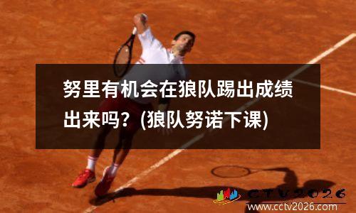 努里有机会在狼队踢出成绩出来吗？(狼队努诺下课)