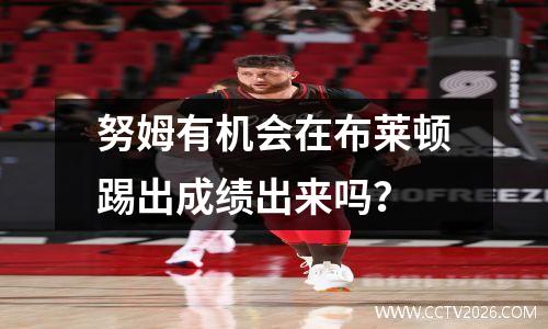 努姆有机会在布莱顿踢出成绩出来吗？
