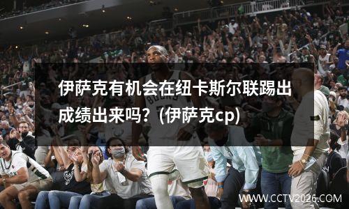 伊萨克有机会在纽卡斯尔联踢出成绩出来吗？(伊萨克cp)