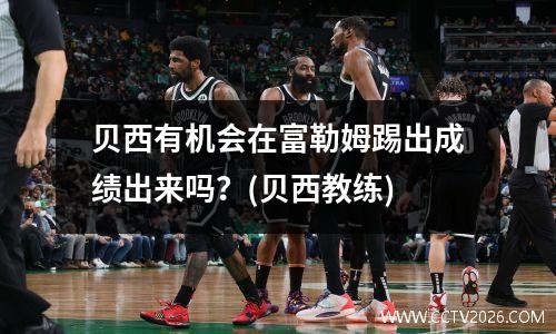 贝西有机会在富勒姆踢出成绩出来吗？(贝西教练)