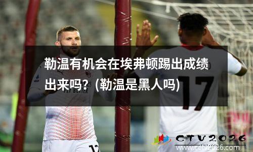 勒温有机会在埃弗顿踢出成绩出来吗？(勒温是黑人吗)