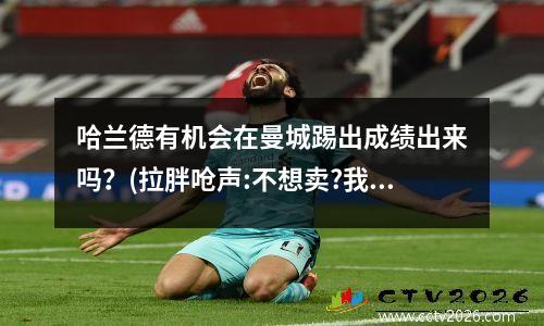 哈兰德有机会在曼城踢出成绩出来吗？(拉胖呛声:不想卖?我不同意 哈兰德转会费约3.2亿)