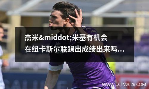 杰米·米基有机会在纽卡斯尔联踢出成绩出来吗？(杰米穆贺兰)