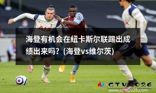 海登有机会在纽卡斯尔联踢出成绩出来吗？(海登vs维尔茨)