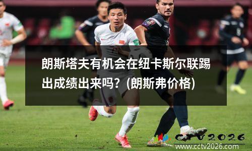 朗斯塔夫有机会在纽卡斯尔联踢出成绩出来吗？(朗斯弗价格)
