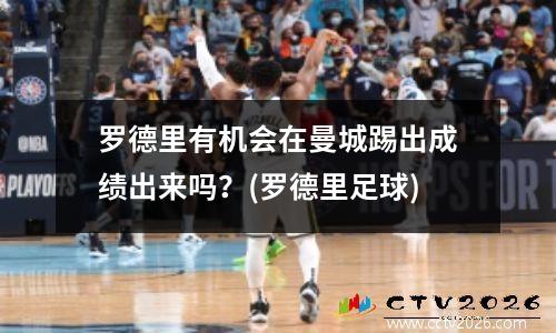 罗德里有机会在曼城踢出成绩出来吗？(罗德里足球)