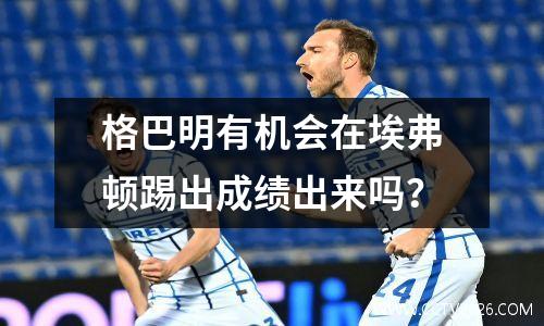 格巴明有机会在埃弗顿踢出成绩出来吗？