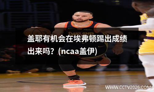 盖耶有机会在埃弗顿踢出成绩出来吗？(ncaa盖伊)