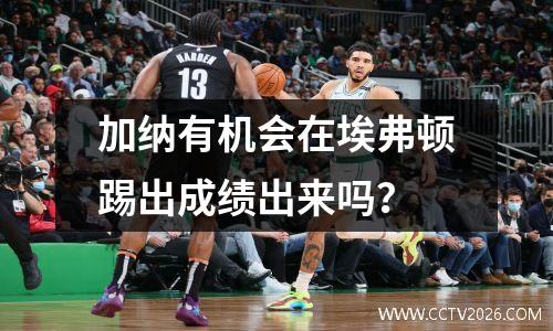 加纳有机会在埃弗顿踢出成绩出来吗？