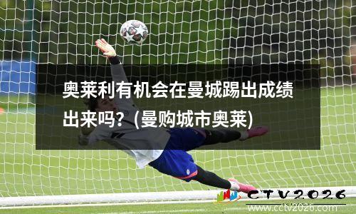 奥莱利有机会在曼城踢出成绩出来吗？(曼购城市奥莱)