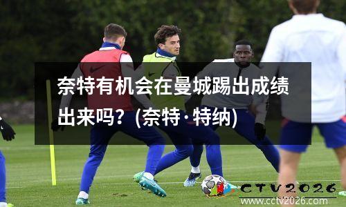 奈特有机会在曼城踢出成绩出来吗？(奈特·特纳)