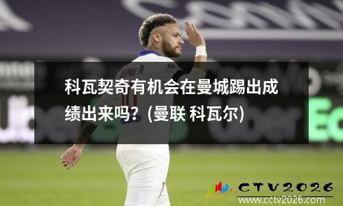 科瓦契奇有机会在曼城踢出成绩出来吗？(曼联 科瓦尔)