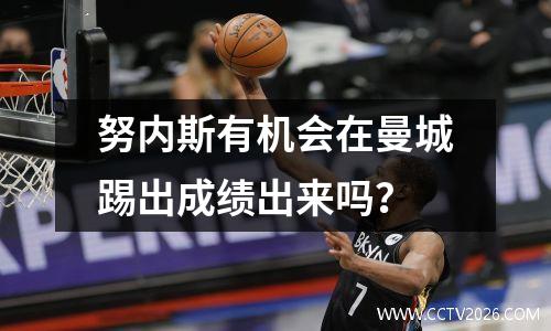 努内斯有机会在曼城踢出成绩出来吗？