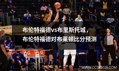 布伦特福德vs布里斯托城，布伦特福德对布莱顿比分预测