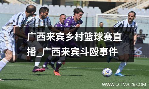 广西来宾乡村篮球赛直播_广西来宾斗殴事件