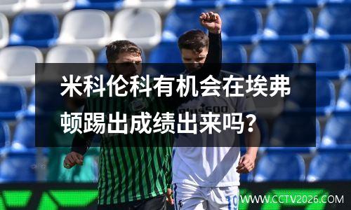 米科伦科有机会在埃弗顿踢出成绩出来吗？