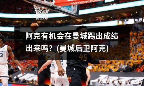 阿克有机会在曼城踢出成绩出来吗？(曼城后卫阿克)