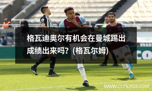 格瓦迪奥尔有机会在曼城踢出成绩出来吗？(格瓦尔姆)