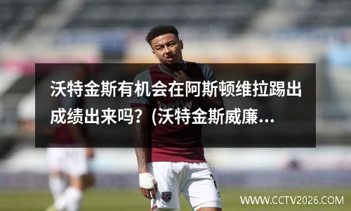 沃特金斯有机会在阿斯顿维拉踢出成绩出来吗？(沃特金斯威廉姆斯)